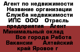 Агент по недвижимости › Название организации ­ Служба недвижимости ИПС, ООО › Отрасль предприятия ­ Агент › Минимальный оклад ­ 60 000 - Все города Работа » Вакансии   . Алтайский край,Яровое г.